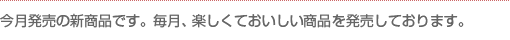 今月発売の新商品です。毎月、楽しくておいしい商品を発売しております。